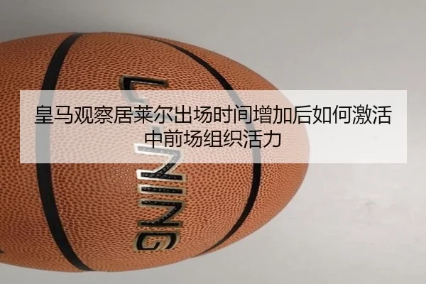 皇马观察居莱尔出场时间增加后如何激活中前场组织活力