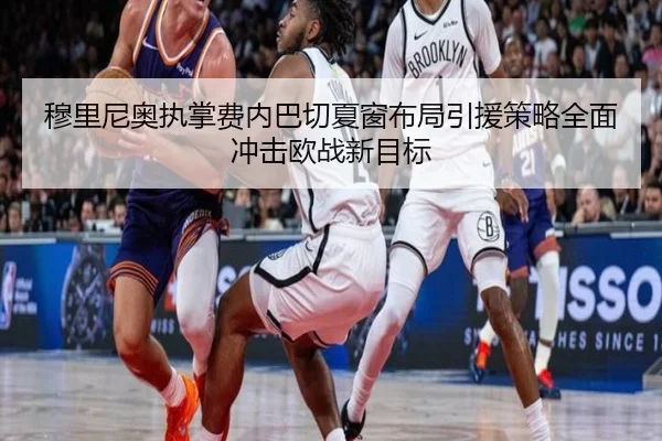 穆里尼奥执掌费内巴切夏窗布局引援策略全面冲击欧战新目标