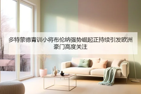 多特蒙德青训小将布伦纳强势崛起正持续引发欧洲豪门高度关注