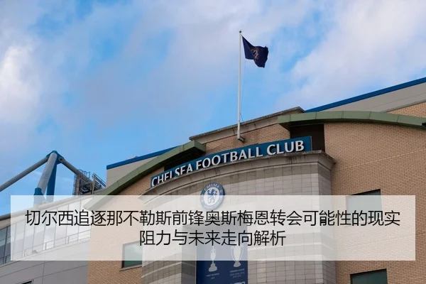 切尔西追逐那不勒斯前锋奥斯梅恩转会可能性的现实阻力与未来走向解析