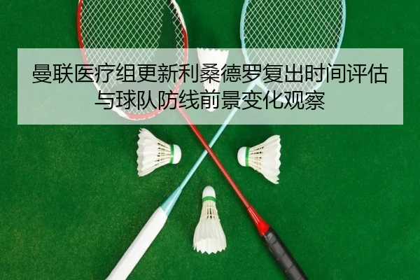 曼联医疗组更新利桑德罗复出时间评估与球队防线前景变化观察